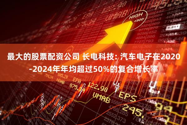 最大的股票配资公司 长电科技: 汽车电子在2020-2024年年均超过50%的复合增长率