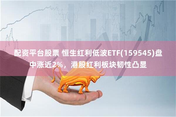 配资平台股票 恒生红利低波ETF(159545)盘中涨近2%，港股红利板块韧性凸显