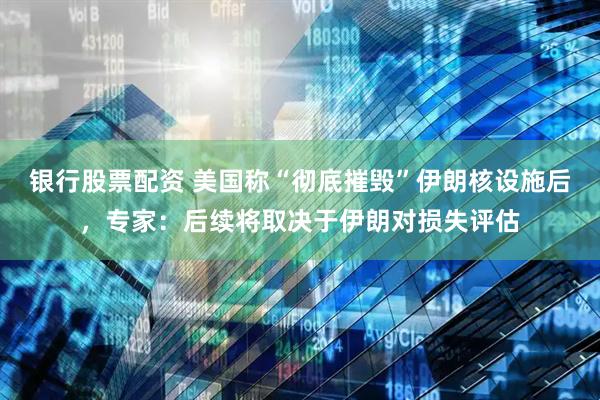 银行股票配资 美国称“彻底摧毁”伊朗核设施后，专家：后续将取决于伊朗对损失评估