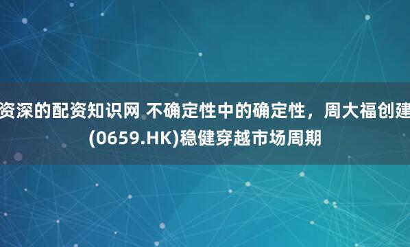 资深的配资知识网 不确定性中的确定性，周大福创建(0659.HK)稳健穿越市场周期