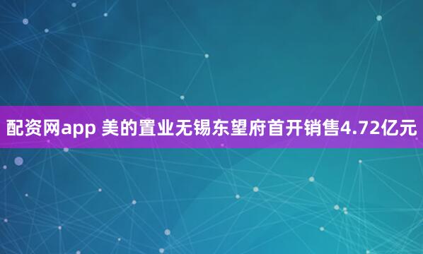 配资网app 美的置业无锡东望府首开销售4.72亿元