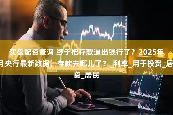 实盘配资查询 终于把存款逼出银行了？2025年6月央行最新数据，存款去哪儿了？_利率_用于投资_居民