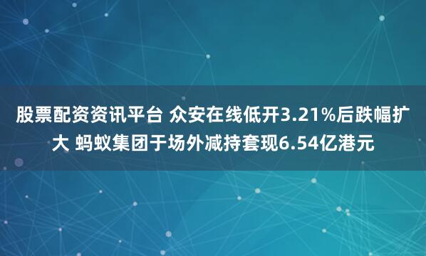 股票配资资讯平台 众安在线低开3.21%后跌幅扩大 蚂蚁集团于场外减持套现6.54亿港元