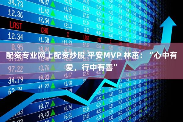 配资专业网上配资炒股 平安MVP 林茁：“心中有爱，行中有善”