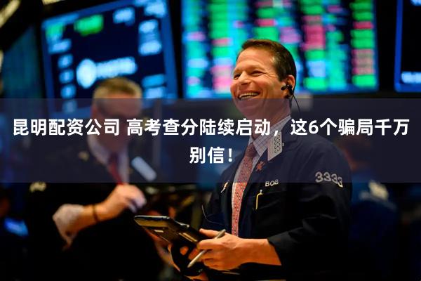 昆明配资公司 高考查分陆续启动，这6个骗局千万别信！