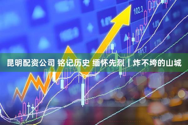 昆明配资公司 铭记历史 缅怀先烈｜炸不垮的山城