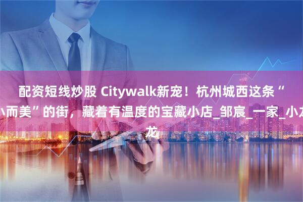 配资短线炒股 Citywalk新宠！杭州城西这条“小而美”的街，藏着有温度的宝藏小店_邹宸_一家_小龙