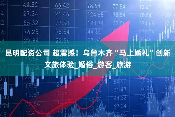 昆明配资公司 超震撼！乌鲁木齐“马上婚礼”创新文旅体验_婚俗_游客_旅游