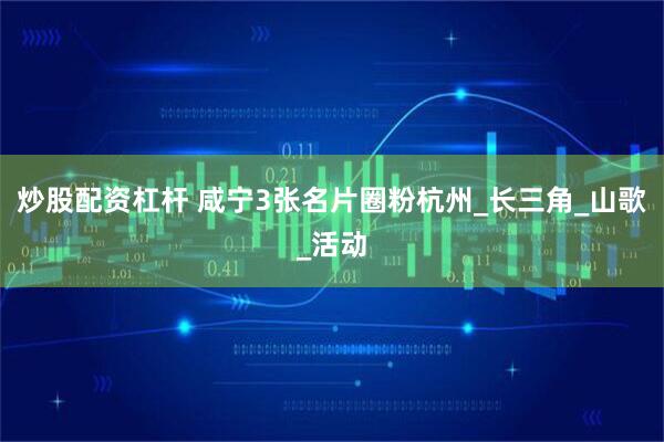 炒股配资杠杆 咸宁3张名片圈粉杭州_长三角_山歌_活动