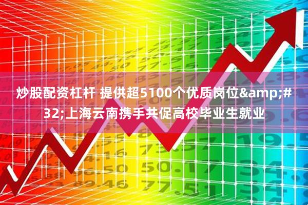 炒股配资杠杆 提供超5100个优质岗位&#32;上海云南携手共促高校毕业生就业