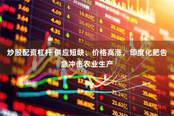 炒股配资杠杆 供应短缺、价格高涨，印度化肥告急冲击农业生产