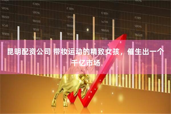 昆明配资公司 带妆运动的精致女孩，催生出一个千亿市场