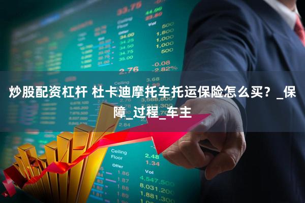 炒股配资杠杆 杜卡迪摩托车托运保险怎么买？_保障_过程_车主