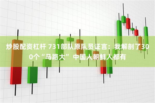 炒股配资杠杆 731部队原队员证言：我解剖了300个“马路大” 中国人朝鲜人都有