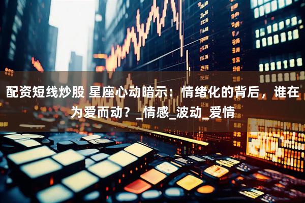 配资短线炒股 星座心动暗示：情绪化的背后，谁在为爱而动？_情感_波动_爱情