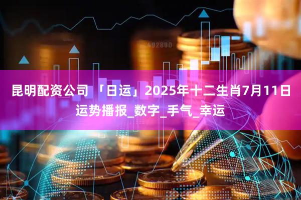 昆明配资公司 「日运」2025年十二生肖7月11日运势播报_数字_手气_幸运