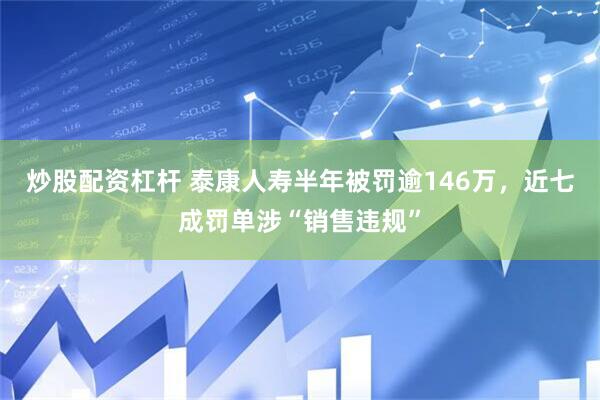 炒股配资杠杆 泰康人寿半年被罚逾146万，近七成罚单涉“销售违规”