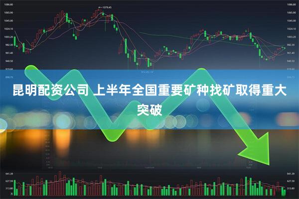 昆明配资公司 上半年全国重要矿种找矿取得重大突破