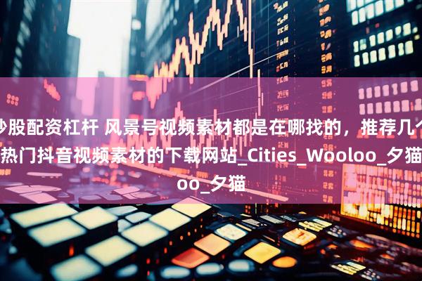 炒股配资杠杆 风景号视频素材都是在哪找的，推荐几个热门抖音视频素材的下载网站_Cities_Wooloo_夕猫