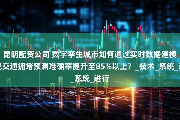 昆明配资公司 数字孪生城市如何通过实时数据建模实现交通拥堵预测准确率提升至85%以上？_技术_系统_进行