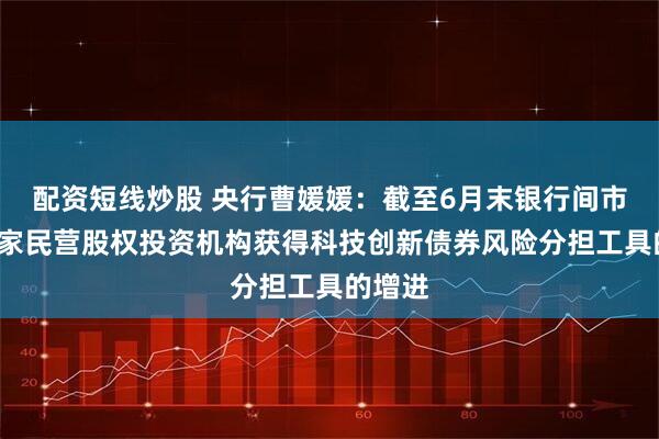 配资短线炒股 央行曹媛媛：截至6月末银行间市场有5家民营股权投资机构获得科技创新债券风险分担工具的增进
