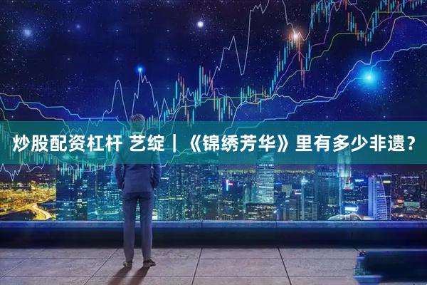 炒股配资杠杆 艺绽｜《锦绣芳华》里有多少非遗？