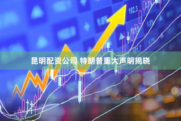 昆明配资公司 特朗普重大声明揭晓