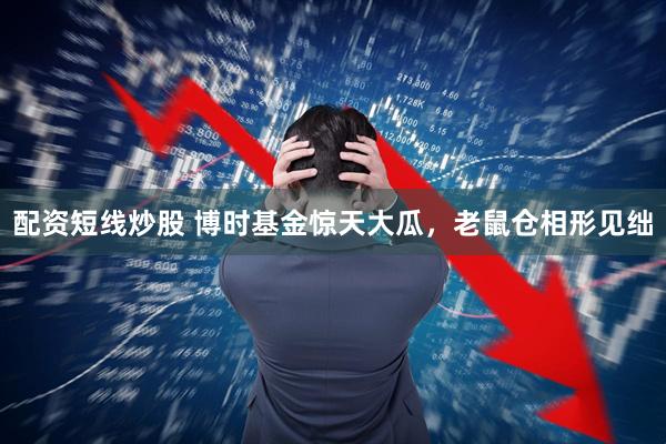 配资短线炒股 博时基金惊天大瓜，老鼠仓相形见绌