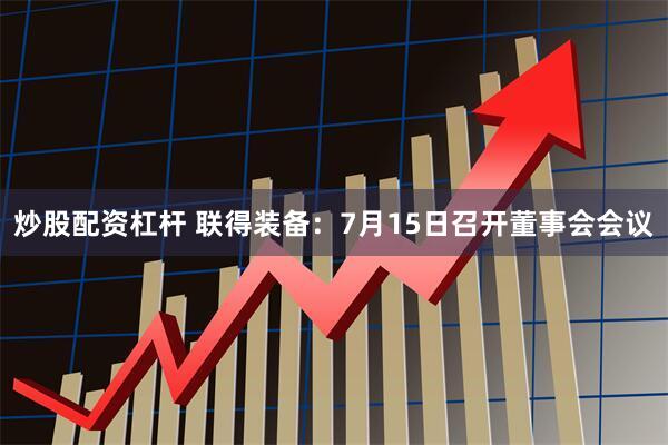 炒股配资杠杆 联得装备：7月15日召开董事会会议