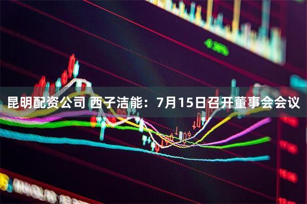 昆明配资公司 西子洁能：7月15日召开董事会会议
