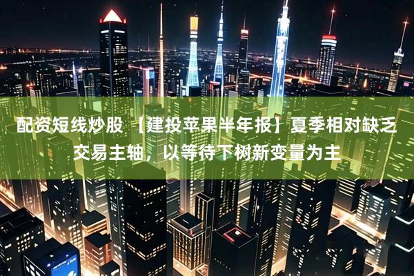 配资短线炒股 【建投苹果半年报】夏季相对缺乏交易主轴，以等待下树新变量为主