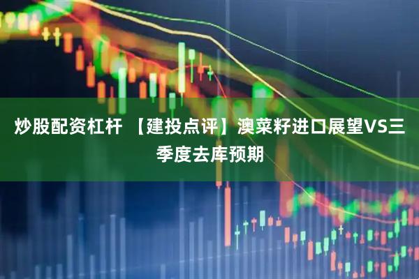 炒股配资杠杆 【建投点评】澳菜籽进口展望VS三季度去库预期