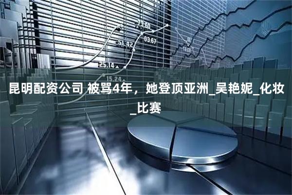 昆明配资公司 被骂4年，她登顶亚洲_吴艳妮_化妆_比赛