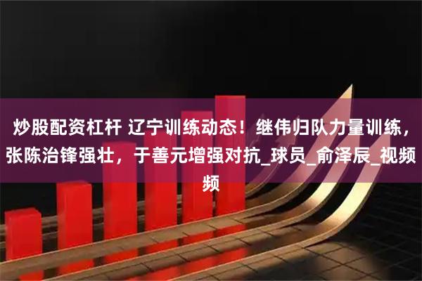 炒股配资杠杆 辽宁训练动态！继伟归队力量训练，张陈治锋强壮，于善元增强对抗_球员_俞泽辰_视频
