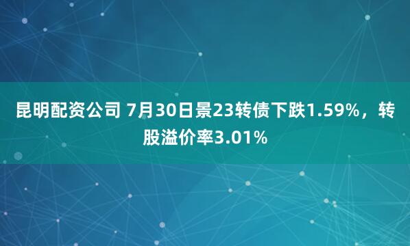 昆明配资公司 7月30日景23转债下跌1.59%，转股溢价率3.01%