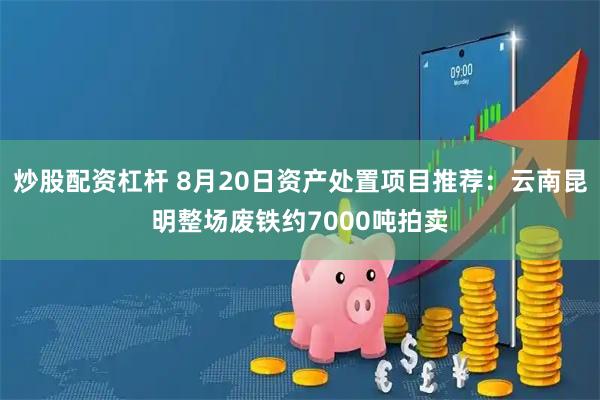 炒股配资杠杆 8月20日资产处置项目推荐：云南昆明整场废铁约7000吨拍卖