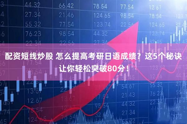 配资短线炒股 怎么提高考研日语成绩？这5个秘诀让你轻松突破80分！