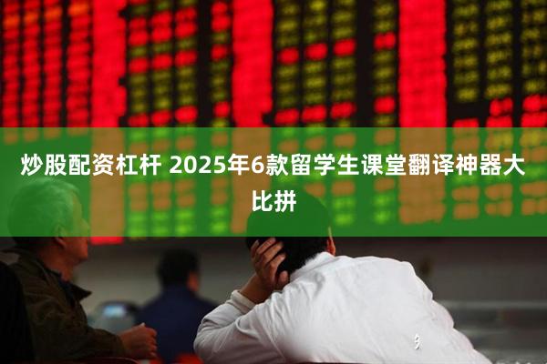 炒股配资杠杆 2025年6款留学生课堂翻译神器大比拼