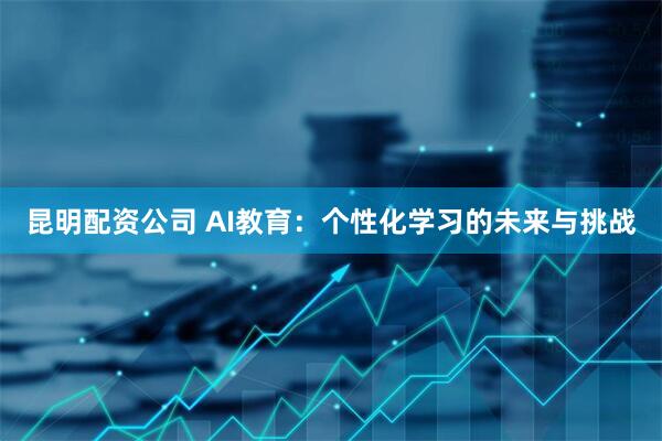 昆明配资公司 AI教育：个性化学习的未来与挑战
