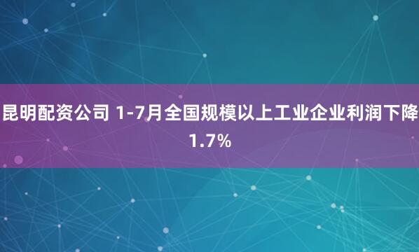 昆明配资公司 1-7月全国规模以上工业企业利润下降1.7%