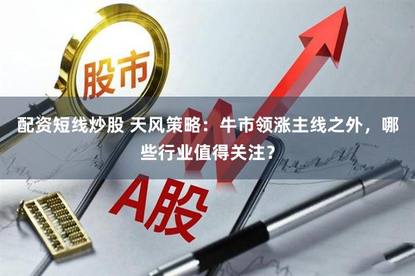 配资短线炒股 天风策略：牛市领涨主线之外，哪些行业值得关注？