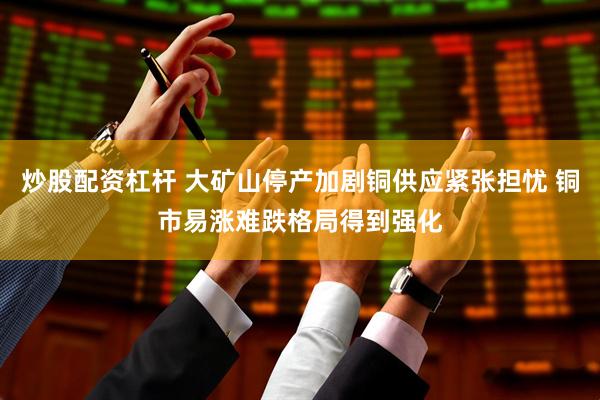 炒股配资杠杆 大矿山停产加剧铜供应紧张担忧 铜市易涨难跌格局得到强化