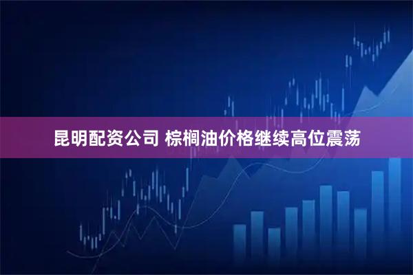 昆明配资公司 棕榈油价格继续高位震荡