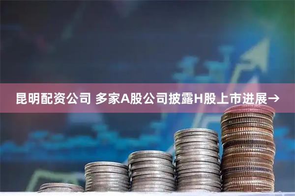 昆明配资公司 多家A股公司披露H股上市进展→