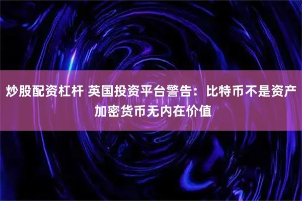 炒股配资杠杆 英国投资平台警告：比特币不是资产 加密货币无内在价值