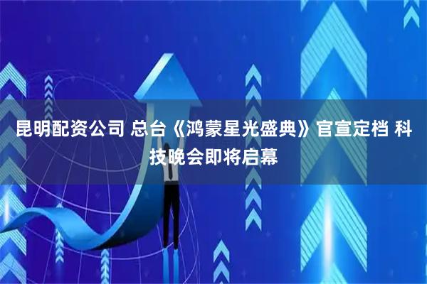 昆明配资公司 总台《鸿蒙星光盛典》官宣定档 科技晚会即将启幕