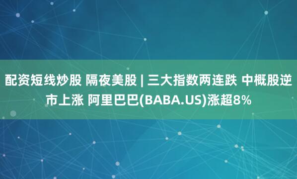 配资短线炒股 隔夜美股 | 三大指数两连跌 中概股逆市上涨 阿里巴巴(BABA.US)涨超8%