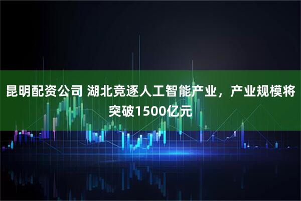 昆明配资公司 湖北竞逐人工智能产业，产业规模将突破1500亿元