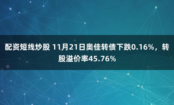 配资短线炒股 11月21日奥佳转债下跌0.16%,转股溢价率45.76%