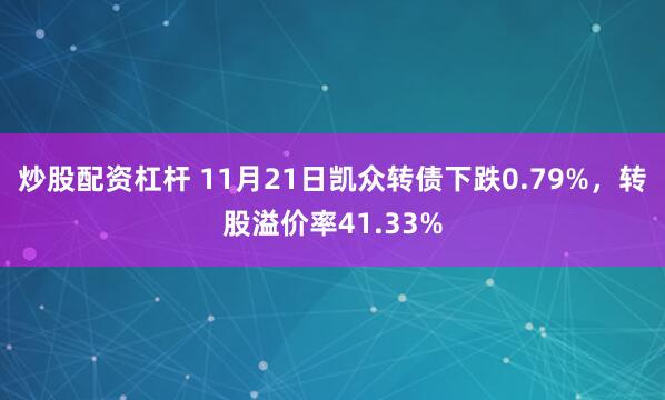 炒股配资杠杆 11月21日凯众转债下跌0.79%，转股溢价率41.33%